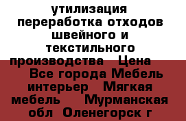 утилизация переработка отходов швейного и текстильного производства › Цена ­ 100 - Все города Мебель, интерьер » Мягкая мебель   . Мурманская обл.,Оленегорск г.